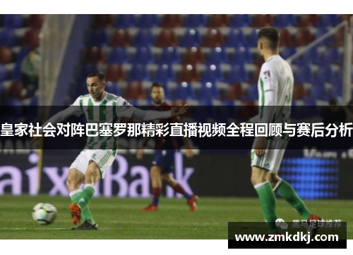 皇家社会对阵巴塞罗那精彩直播视频全程回顾与赛后分析