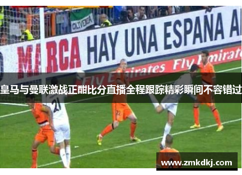 皇马与曼联激战正酣比分直播全程跟踪精彩瞬间不容错过