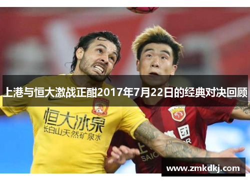上港与恒大激战正酣2017年7月22日的经典对决回顾 上港与恒大激战正酣2017年7月22日的经典对决回顾