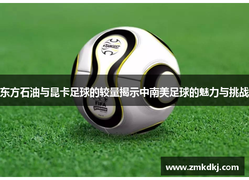 东方石油与昆卡足球的较量揭示中南美足球的魅力与挑战 东方石油与昆卡足球的较量揭示中南美足球的魅力与挑战