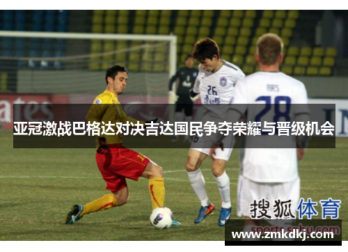 亚冠激战巴格达对决吉达国民争夺荣耀与晋级机会