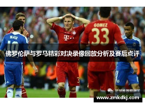 佛罗伦萨与罗马精彩对决录像回放分析及赛后点评