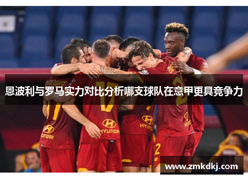 恩波利与罗马实力对比分析哪支球队在意甲更具竞争力