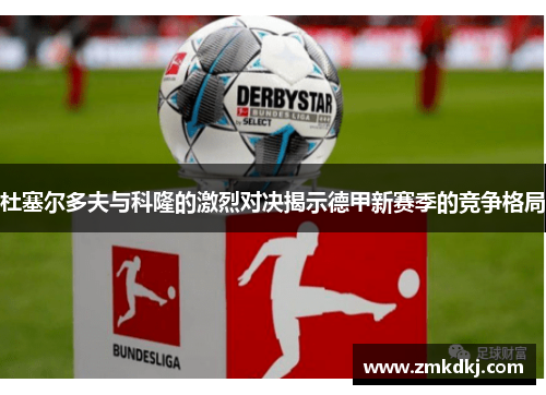 杜塞尔多夫与科隆的激烈对决揭示德甲新赛季的竞争格局