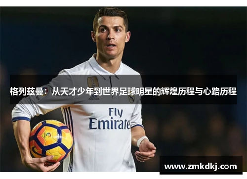 格列兹曼:从天才少年到世界足球明星的辉煌历程与心路历程 格列兹曼:从天才少年到世界足球明星的辉煌历程与心路历程