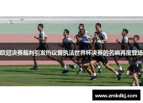 欧冠决赛裁判引发热议曾执法世界杯决赛的名哨再度登场