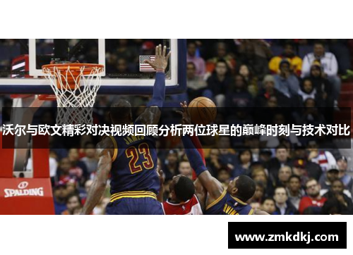 沃尔与欧文精彩对决视频回顾分析两位球星的巅峰时刻与技术对比