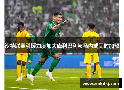 沙特联赛引援力度加大库利巴利与马内或同时加盟 沙特联赛引援力度加大库利巴利与马内或同时加盟